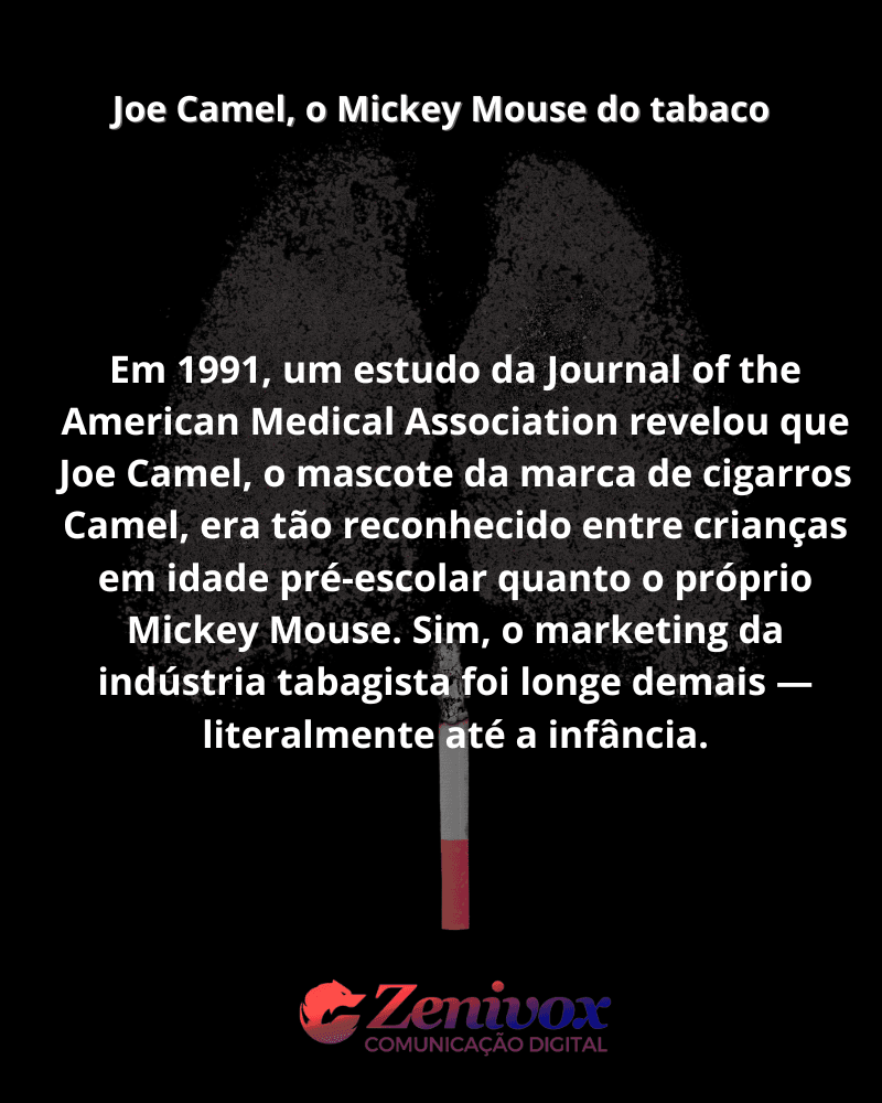 Imagem com fundo preto apresenta um cigarro aceso no centro, cuja fumaça forma dois pulmões. O texto principal diz da campanha publicitária de cigarros: “Joe Camel, o Mickey Mouse do tabaco”. Abaixo, é informado que um estudo de 1991 revelou que o mascote Joe Camel era tão reconhecido por crianças em idade pré-escolar quanto o próprio Mickey Mouse. O logotipo da Zenivox Comunicação Digital aparece na parte inferior.
